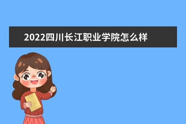 2022四川<a target="_blank" href="/xuexiao3777/" title="长江职业学院">长江职业学院</a>怎么样 四川评价怎么样