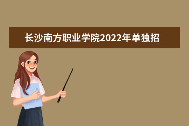 长沙南方职业学院2022年单独招生章程 2021年招生章程