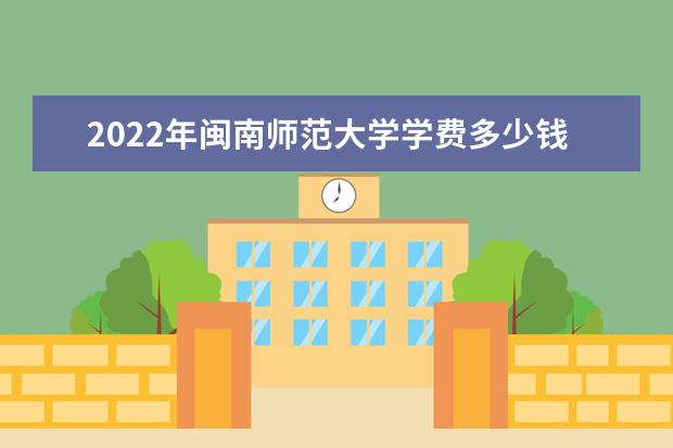 2022年闽南师范大学学费多少钱 一年各专业收费标准 2022录取时间及查询入口 什么时候能查录取