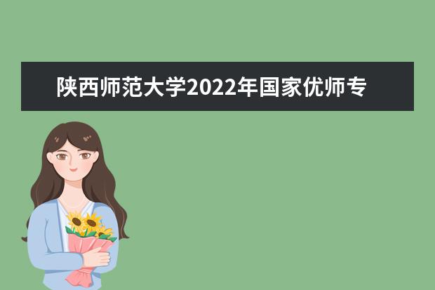 陕西师范大学2022年国家优师专项计划招生简章 2022年书法学专业招生简章