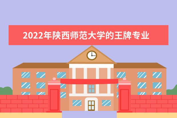 2022年陕西师范大学的王牌专业有哪些 王牌专业都有哪些