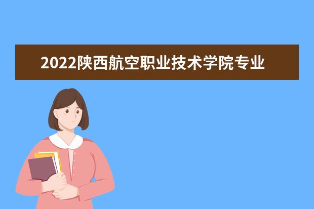 2022陕西航空职业技术学院专业排名 哪些专业比较好 2021专业排名 哪些专业比较好