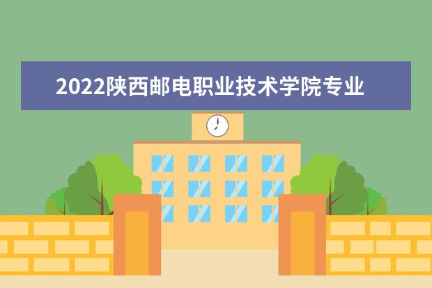 2022陕西邮电职业技术学院专业排名 哪些专业比较好 2021专业排名 哪些专业比较好