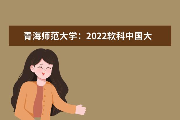 青海师范大学：2022软科中国大学排名又晋升6位 北京师范大学党委书记程建平谈对口支援