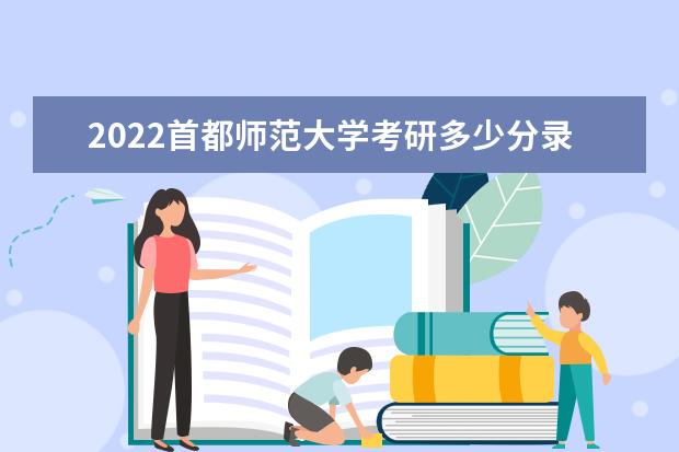 2022首都师范大学考研多少分录取 研究生考试往年录取分数线参考 是一本还是二本 有哪些热门专业