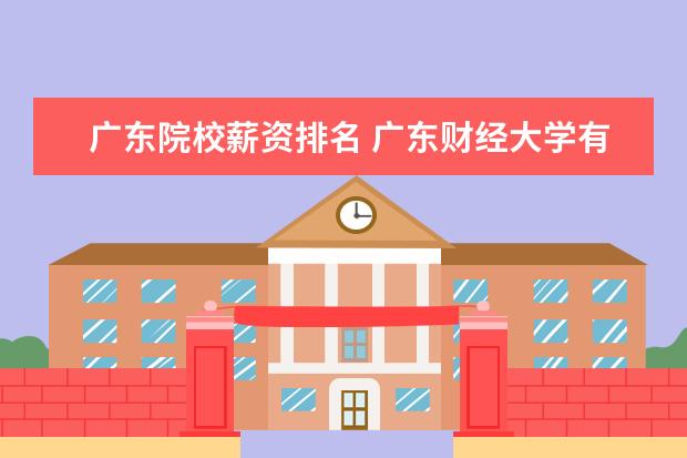 广东院校薪资排名 广东财经大学有实力吗?广东财经大学好找工作吗? - ...