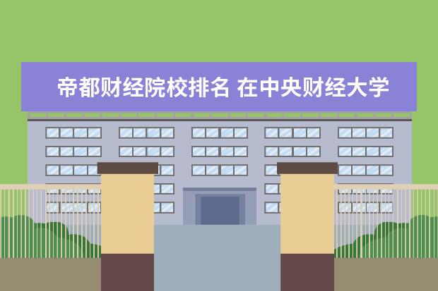 帝都财经院校排名 在中央财经大学在985高校中处于什么水平?