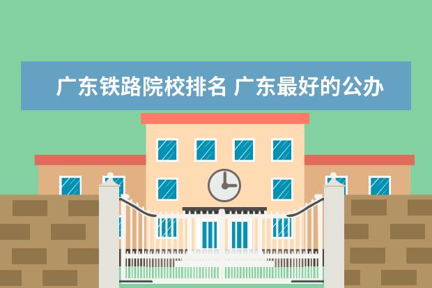 广东铁路院校排名 广东最好的公办大专排名前20