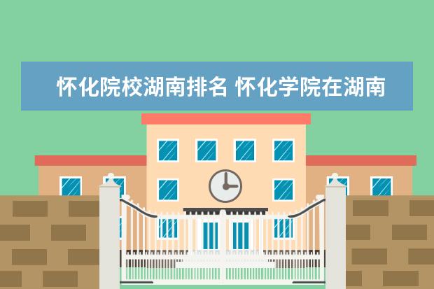 怀化院校湖南排名 怀化学院在湖南省排第几