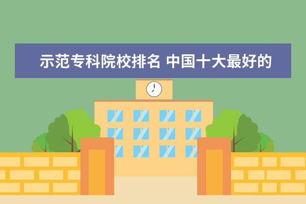 示范专科院校排名 中国十大最好的专科大学排名