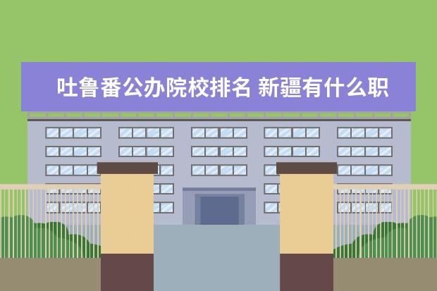 吐鲁番公办院校排名 新疆有什么职业大学?