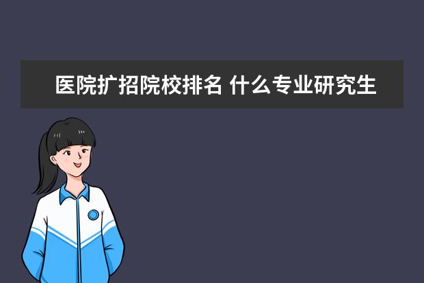 医院扩招院校排名 什么专业研究生最好考