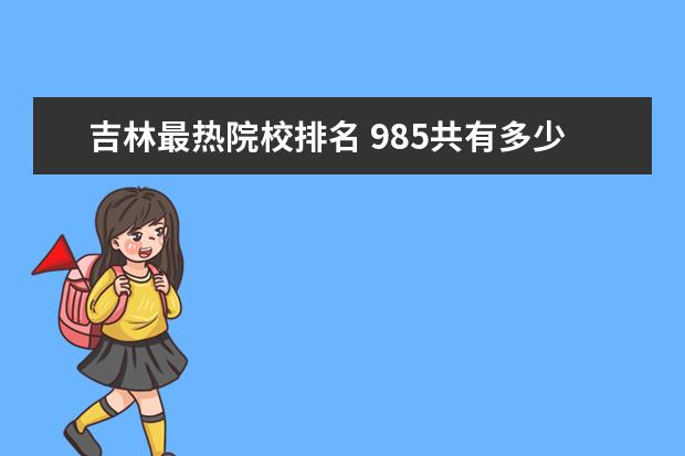 吉林最热院校排名 985共有多少所大学?
