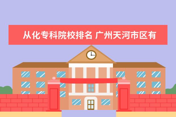 从化专科院校排名 广州天河市区有哪些大专院校?民办的也算,越全越好! ...