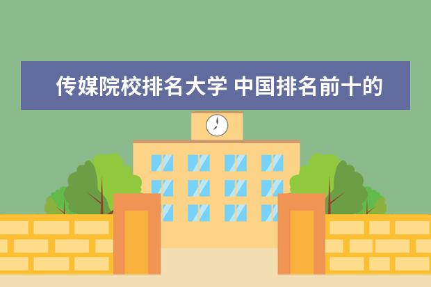 传媒院校排名大学 中国排名前十的传媒大学?