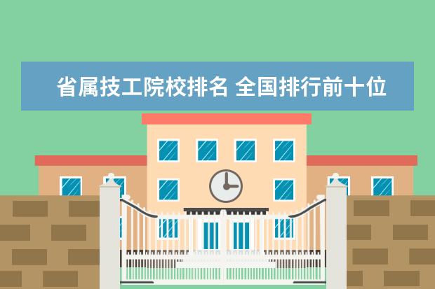 省属技工院校排名 全国排行前十位的技校。(职业技术学校)