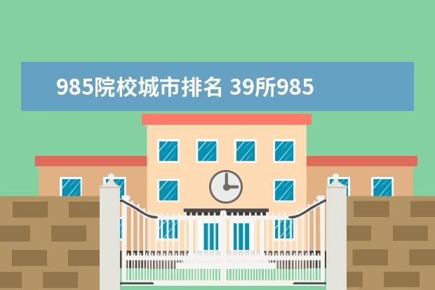 985院校城市排名 39所985大学名单及所在城市