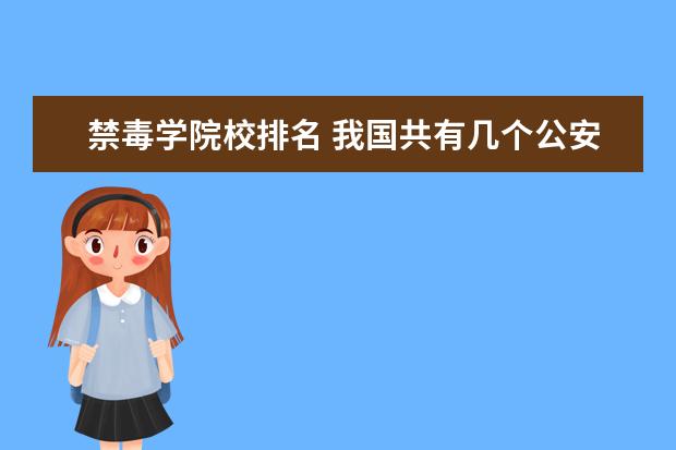 禁毒学院校排名 我国共有几个公安校院 设有禁毒学本科专业