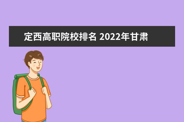 定西高职院校排名 2022年甘肃高职院校排名