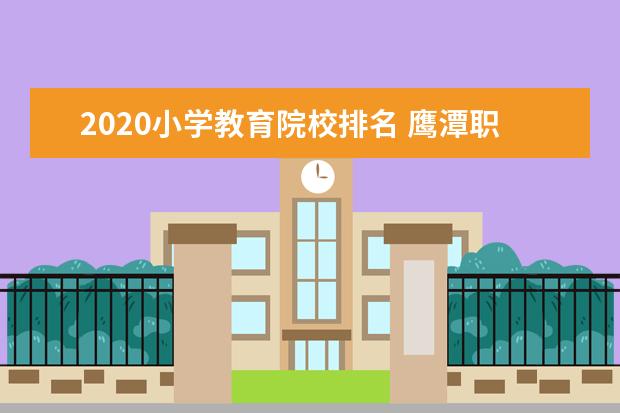 2020小学教育院校排名 鹰潭职业技术学院2020年报考政策解读