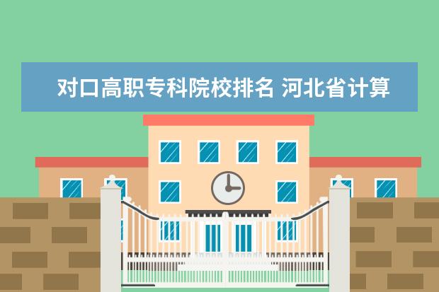 对口高职专科院校排名 河北省计算机对口专科(高职专科)学校实力排行? - 百...