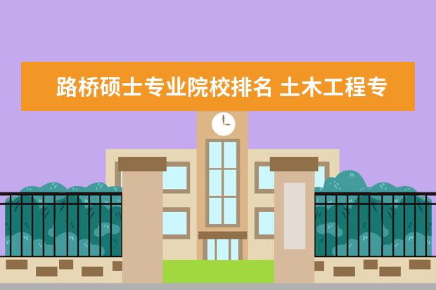 路桥硕士专业院校排名 土木工程专业考研选择什么学校