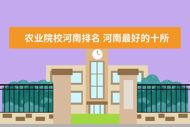 农业院校河南排名 河南最好的十所大学排名