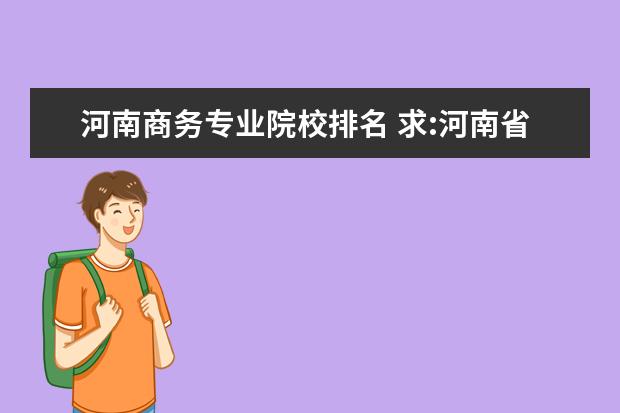 河南商务专业院校排名 求:河南省高校商务英语专业排名。大专啊