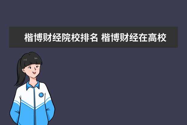 楷博财经院校排名 楷博财经在高校国际化财经类特色专业共建方面有哪些...