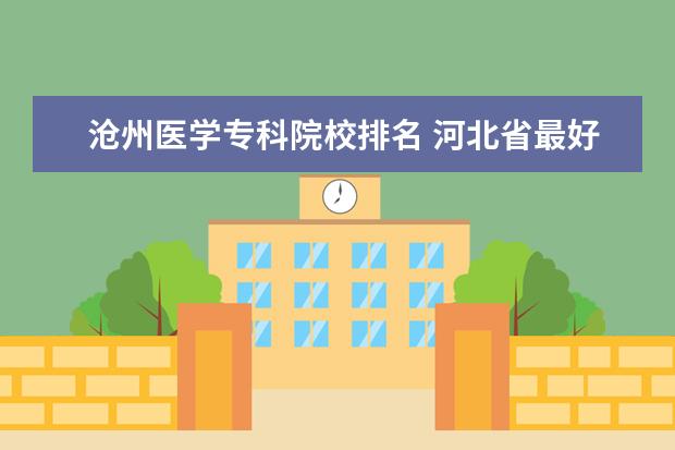 沧州医学专科院校排名 河北省最好的医专学校排名