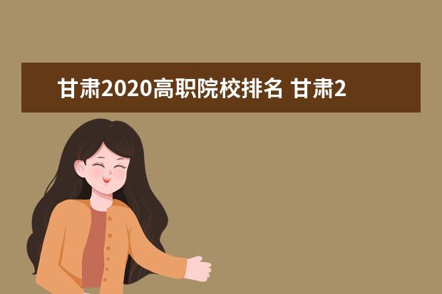 甘肃2020高职院校排名 甘肃2020年高考三职生能报哪些学校及专业?