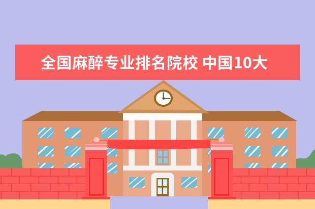 全国麻醉专业排名院校 中国10大医学院排名