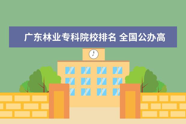 广东林业专科院校排名 全国公办高职高专院校排名