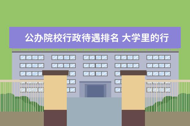 公办院校行政待遇排名 大学里的行政工作人员工资一般是多少?