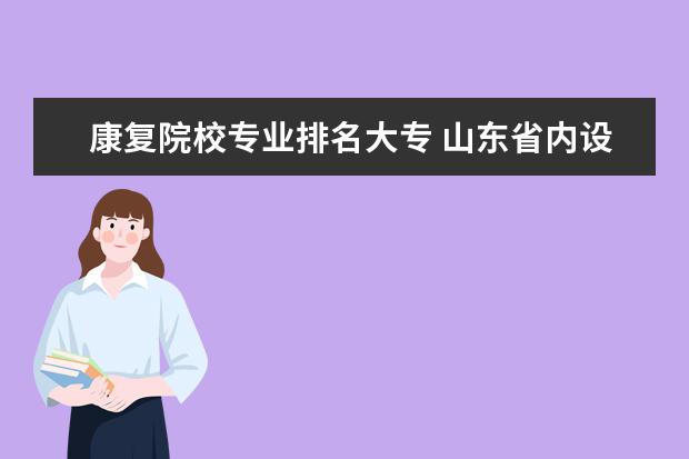 康复院校专业排名大专 山东省内设有医学康复专业的大专院校有哪些?万分感...