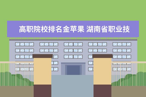 高职院校排名金苹果 湖南省职业技术学院排名