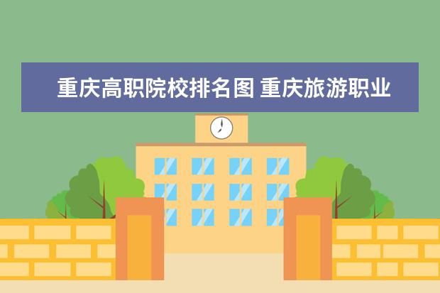 重庆高职院校排名图 重庆旅游职业学院是几本