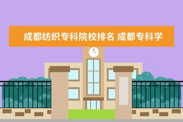 成都纺织专科院校排名 成都专科学校排名公办