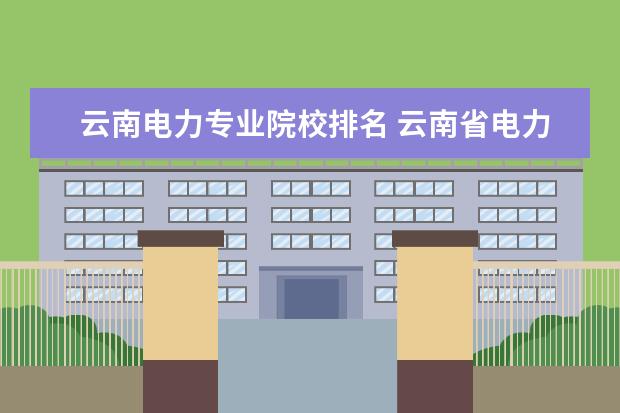 云南电力专业院校排名 云南省电力设计院的排名实力