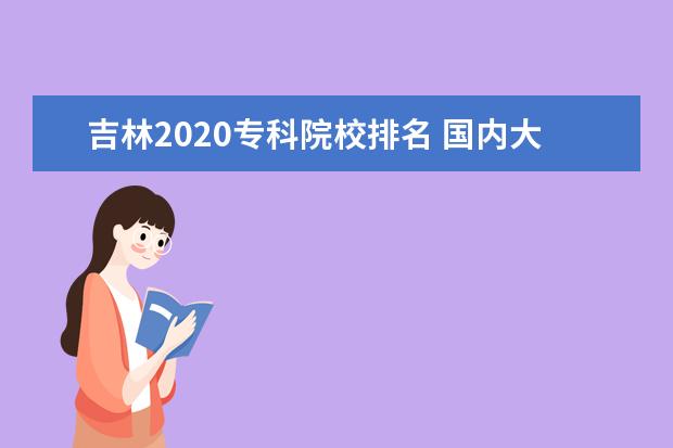 吉林2020专科院校排名 国内大专排名前十位的院校