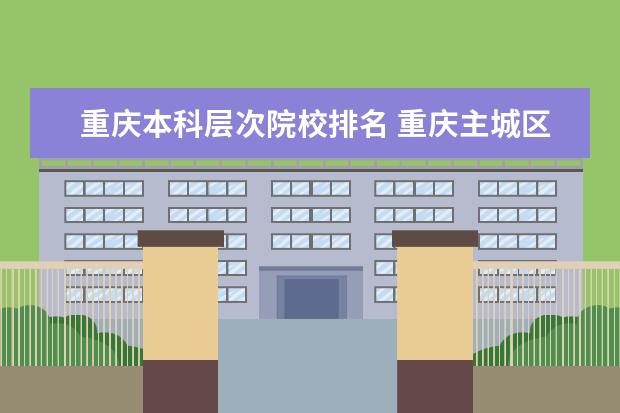 重庆本科层次院校排名 重庆主城区的本科大学有哪些?分别是几本
