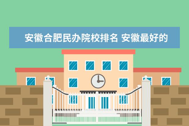 安徽合肥民办院校排名 安徽最好的民办二本大学