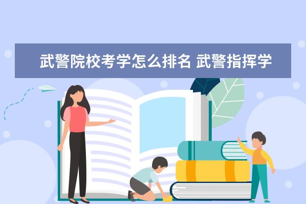 武警院校考学怎么排名 武警指挥学院算不算军校?为什么看了百度的军校排名...