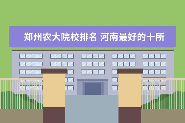 郑州农大院校排名 河南最好的十所大学排名