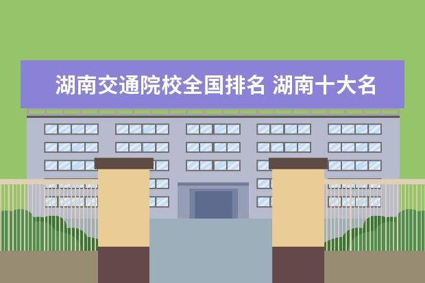 湖南交通院校全国排名 湖南十大名校大学排名