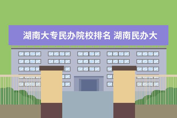 湖南大专民办院校排名 湖南民办大专有哪些学校