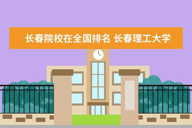 长春院校在全国排名 长春理工大学在全国大学排名多少