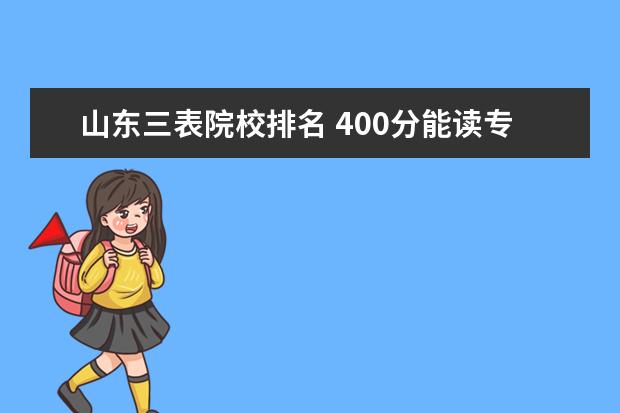 山东三表院校排名 400分能读专科三表院校吗?