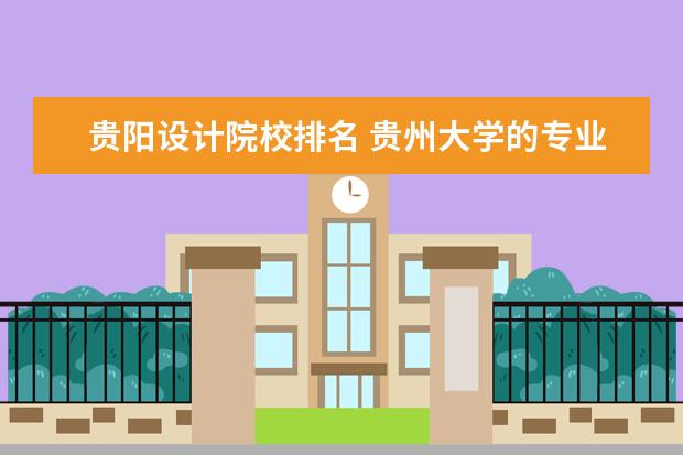 贵阳设计院校排名 贵州大学的专业排名?