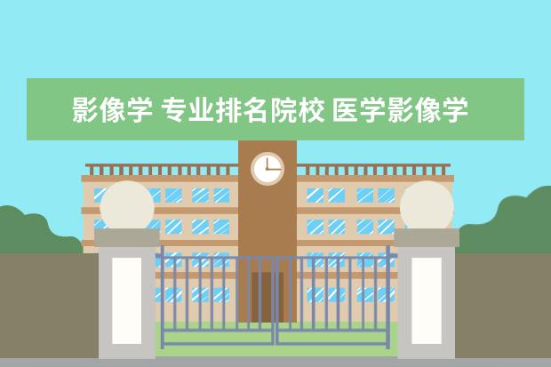 影像学 专业排名院校 医学影像学专业最好的大学有哪些